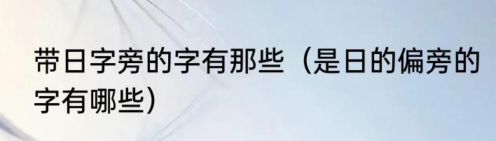 带日字旁的字有那些（是日的偏旁的字有哪些）