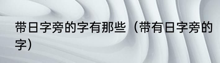 带日字旁的字有那些（带有日字旁的字）