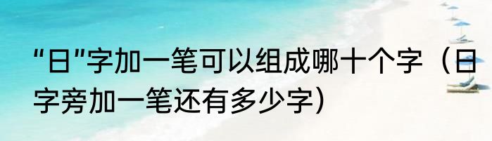 “日”字加一笔可以组成哪十个字（日字旁加一笔还有多少字）