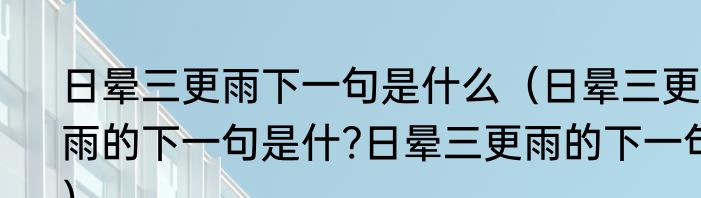 日晕三更雨下一句是什么（日晕三更雨的下一句是什?日晕三更雨的下一句）