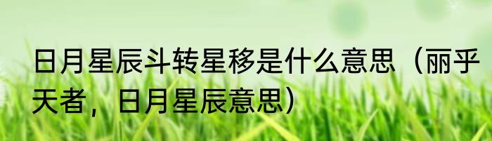 日月星辰斗转星移是什么意思（丽乎天者，日月星辰意思）