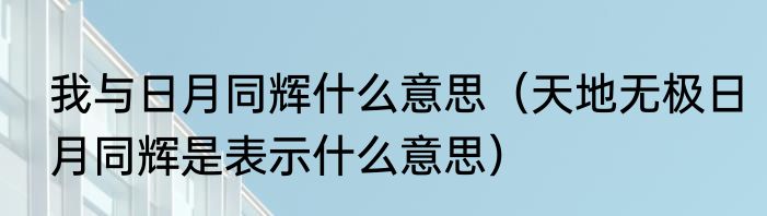 我与日月同辉什么意思（天地无极日月同辉是表示什么意思）
