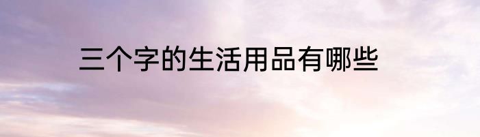 三个字的生活用品有哪些