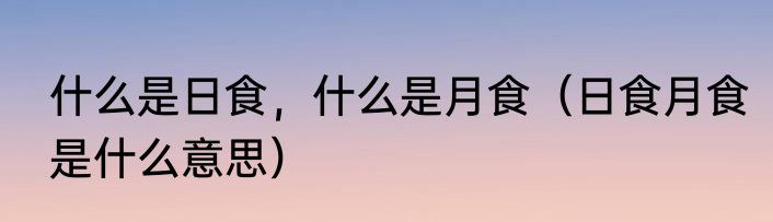 什么是日食，什么是月食（日食月食是什么意思）