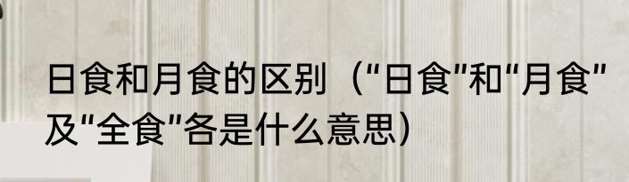 日食和月食的区别（“日食”和“月食”及“全食”各是什么意思）