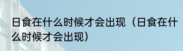 日食在什么时候才会出现（日食在什么时候才会出现）