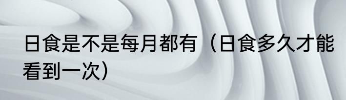 日食是不是每月都有（日食多久才能看到一次）