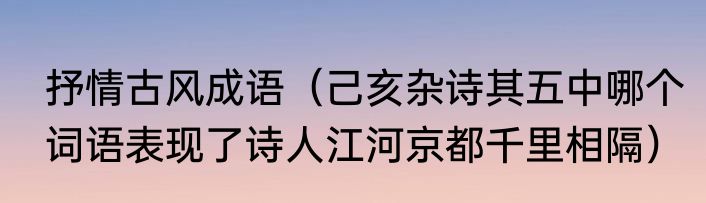 抒情古风成语（己亥杂诗其五中哪个词语表现了诗人江河京都千里相隔）