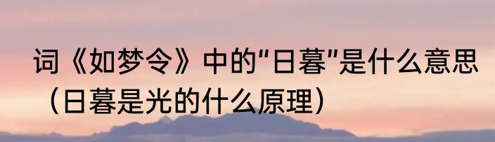 词《如梦令》中的“日暮”是什么意思（日暮是光的什么原理）