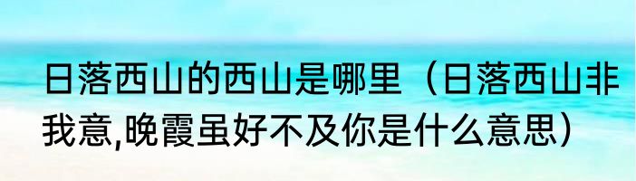 日落西山的西山是哪里（日落西山非我意,晚霞虽好不及你是什么意思）