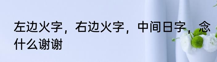 左边火字，右边火字，中间日字，念什么谢谢