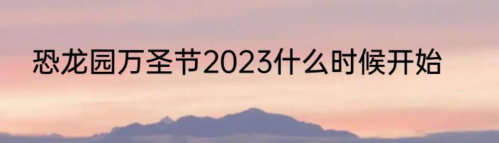 恐龙园万圣节2023什么时候开始