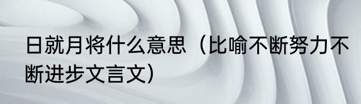日就月将什么意思（比喻不断努力不断进步文言文）