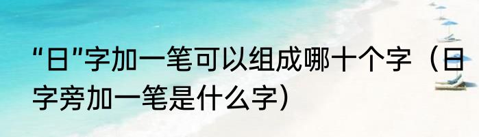 “日”字加一笔可以组成哪十个字（日字旁加一笔是什么字）
