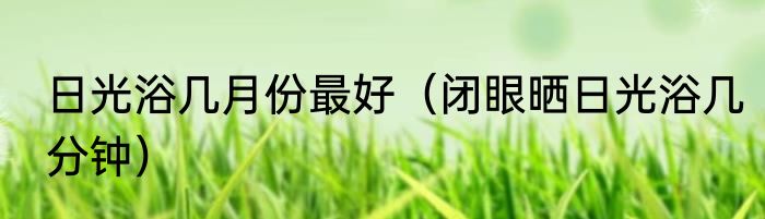 日光浴几月份最好（闭眼晒日光浴几分钟）