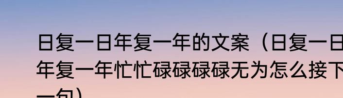 日复一日年复一年的文案（日复一日年复一年忙忙碌碌碌碌无为怎么接下一句）