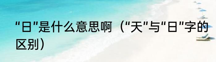 “日”是什么意思啊（“天”与“日”字的区别）