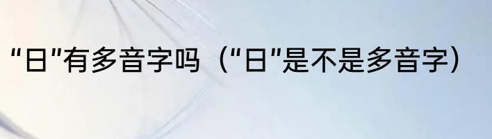 “日”有多音字吗（“日”是不是多音字）