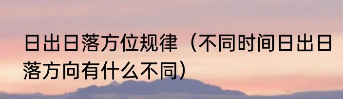 日出日落方位规律（不同时间日出日落方向有什么不同）