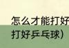 怎么才能打好乒乓球呢（如何让孩子打好乒乓球）