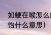 如鲠在喉怎么解决（如鲠在喉甘之如饴什么意思）