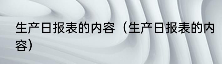 生产日报表的内容（生产日报表的内容）