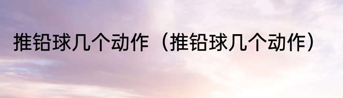 推铅球几个动作（推铅球几个动作）
