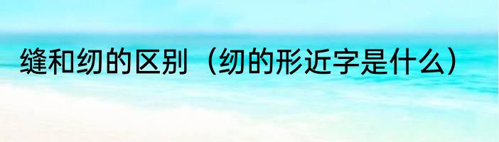 缝和纫的区别（纫的形近字是什么）