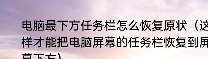 电脑最下方任务栏怎么恢复原状（这样才能把电脑屏幕的任务栏恢复到屏幕下方）