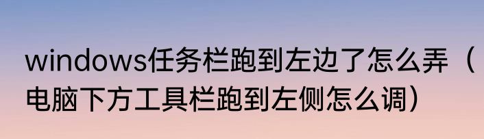 windows任务栏跑到左边了怎么弄（电脑下方工具栏跑到左侧怎么调）