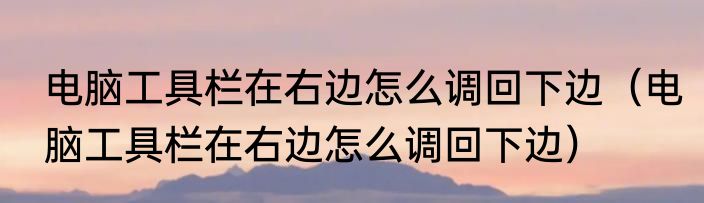 电脑工具栏在右边怎么调回下边（电脑工具栏在右边怎么调回下边）