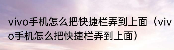 vivo手机怎么把快捷栏弄到上面（vivo手机怎么把快捷栏弄到上面）