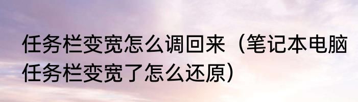 任务栏变宽怎么调回来（笔记本电脑任务栏变宽了怎么还原）