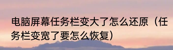 电脑屏幕任务栏变大了怎么还原（任务栏变宽了要怎么恢复）