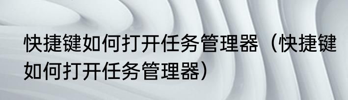 快捷键如何打开任务管理器（快捷键如何打开任务管理器）