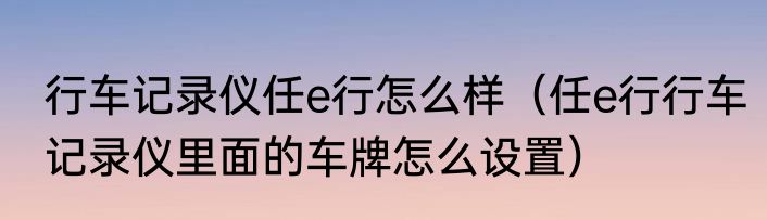 行车记录仪任e行怎么样（任e行行车记录仪里面的车牌怎么设置）