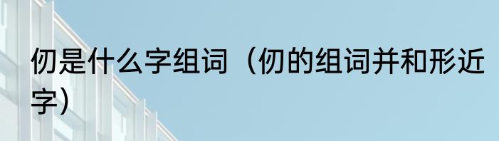 仞是什么字组词（仞的组词并和形近字）