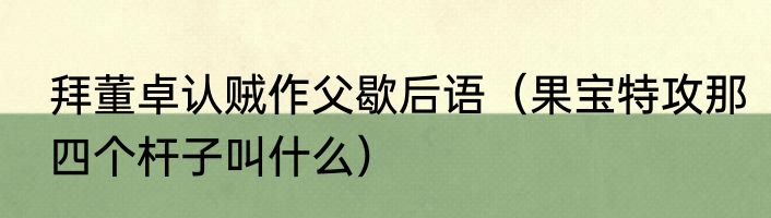 拜董卓认贼作父歇后语（果宝特攻那四个杆子叫什么）