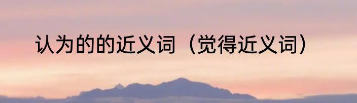 认为的的近义词（觉得近义词）