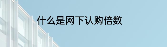 什么是网下认购倍数