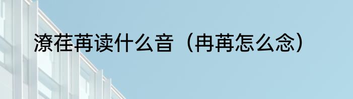 潦荏苒读什么音（冉苒怎么念）