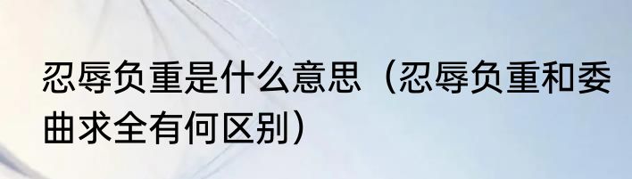 忍辱负重是什么意思（忍辱负重和委曲求全有何区别）