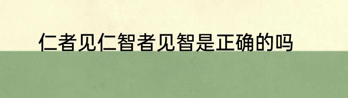 仁者见仁智者见智是正确的吗