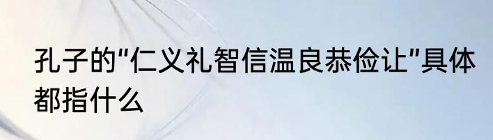 孔子的“仁义礼智信温良恭俭让”具体都指什么