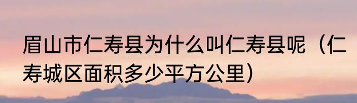 眉山市仁寿县为什么叫仁寿县呢（仁寿城区面积多少平方公里）