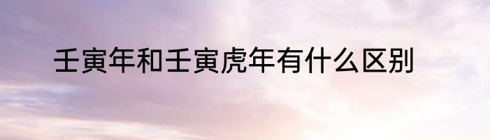 壬寅年和壬寅虎年有什么区别