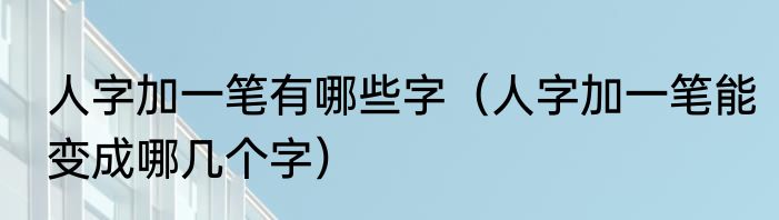 人字加一笔有哪些字（人字加一笔能变成哪几个字）