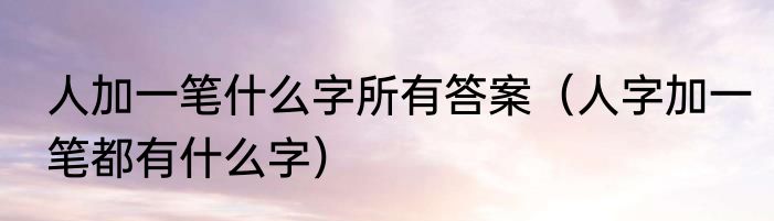 人加一笔什么字所有答案（人字加一笔都有什么字）