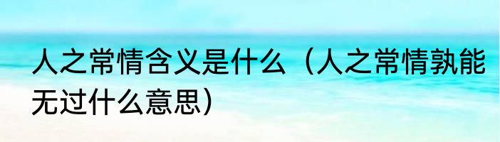 人之常情含义是什么（人之常情孰能无过什么意思）