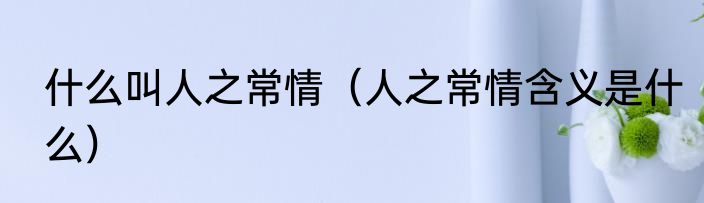 什么叫人之常情（人之常情含义是什么）